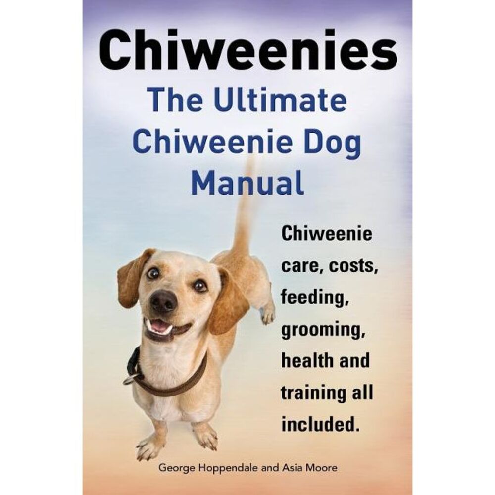 Chiweenies. the Ultimate Chiweenie Dog Manual. Chiweenie Care, Costs, Feeding, G